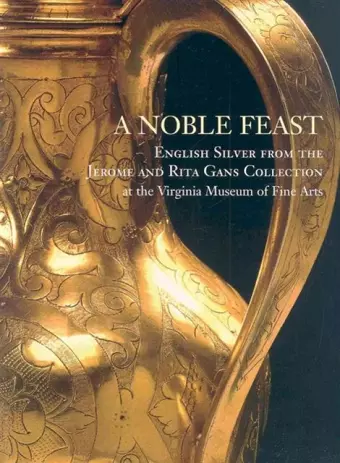 A Noble Feast: English Silver From The Jerome And Rita Gans Collection At The Virginia Museum Of Fine Arts cover