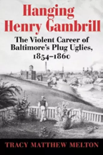 Hanging Henry Gambrill – The Violent Career of Baltimore`s Plug Uglies, 1854–1860 cover