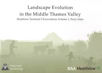 Landscape Evolution in the Middle Thames Valley: Heathrow Terminal 5 Excavations: Volume 1, Perry Oaks cover