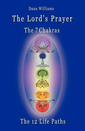 The Lord's Prayer, the Seven Chakras, the Twelve Life Paths - the Prayer of Christ Consciousness as a Light for the Auric Centers and a Map Through the Archetypal Life Paths of Astrology cover