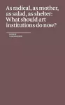 As Radical, As Mother, As Salad, As Shelter: What Should Art Institutions Do Now? cover