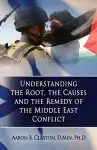 Understanding the Root, the Causes and the Remedy of the Middle East Conflict cover