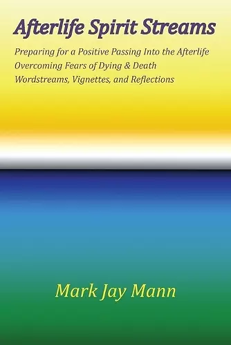 AFTERLIFE SPIRIT STREAMS - Preparing for a Positive Passing Into the Afterlife. Overcoming Fears of Dying and Death. Wordstreams, Vignettes and Reflections cover