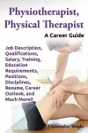 Physiotherapist, Physical Therapist. Job Description, Qualifications, Salary, Training, Education Requirements, Positions, Disciplines, Resume, Career Outlook, and Much More!! A Career Guide. cover