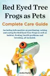 Red Eyed Tree Frogs as Pets, Complete Care Guide Including Information on Purchasing, Raising and Caring for Red Eyed Tree Frogs as Well as Habitat, F cover