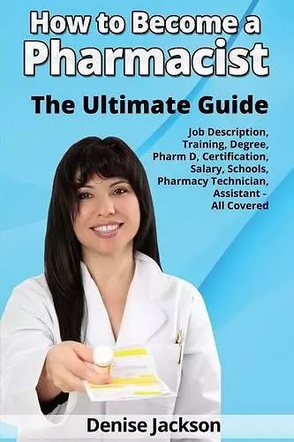 How to Become a Pharmacist The Ultimate Guide Job Description, Training, Degree, Pharm D, Certification, Salary, Schools, Pharmacy Tech, Technician, Assistant - All Covered cover