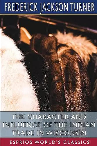 The Character and Influence of the Indian Trade in Wisconsin (Esprios Classics) cover