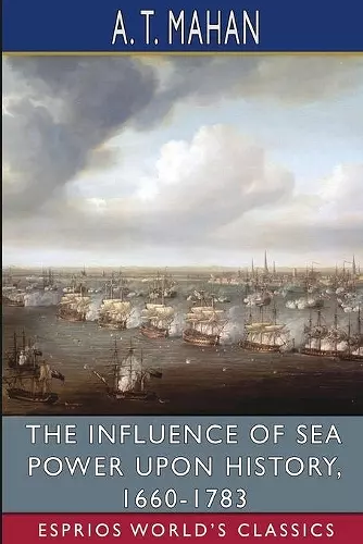 The Influence of Sea Power Upon History, 1660-1783 (Esprios Classics) cover