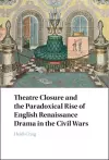 Theatre Closure and the Paradoxical Rise of English Renaissance Drama in the Civil Wars cover