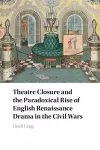 Theatre Closure and the Paradoxical Rise of English Renaissance Drama in the Civil Wars cover
