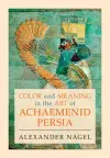 Color and Meaning in the Art of Achaemenid Persia cover