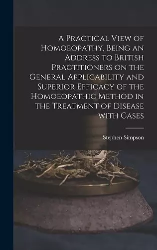 A Practical View of Homoeopathy, Being an Address to British Practitioners on the General Applicability and Superior Efficacy of the Homoeopathic Method in the Treatment of Disease With Cases cover