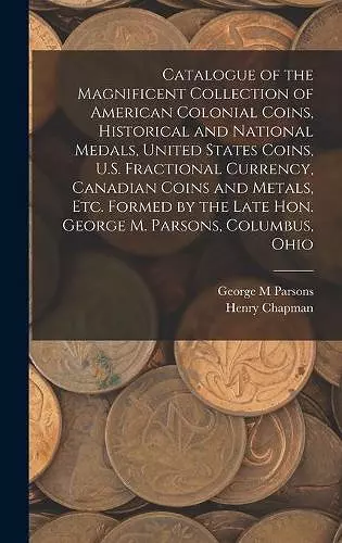 Catalogue of the Magnificent Collection of American Colonial Coins, Historical and National Medals, United States Coins, U.S. Fractional Currency, Canadian Coins and Metals, Etc. Formed by the Late Hon. George M. Parsons, Columbus, Ohio cover