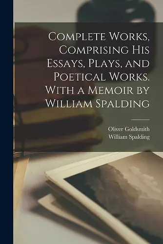 Complete Works, Comprising His Essays, Plays, and Poetical Works. With a Memoir by William Spalding cover