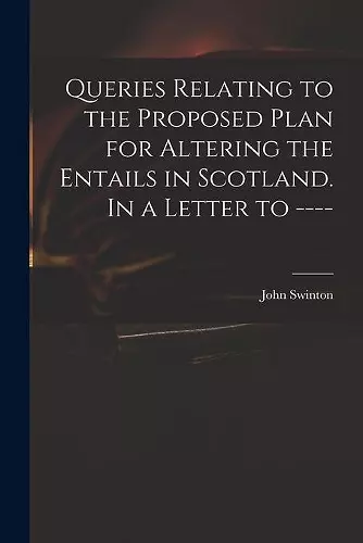 Queries Relating to the Proposed Plan for Altering the Entails in Scotland. In a Letter to ---- cover