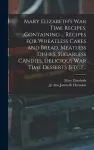 Mary Elizabeth's War Time Recipes, Containing ... Recipes for Wheatless Cakes and Bread, Meatless Dishes, Sugarless Candies, Delicious War Time Desserts [etc.] .. cover