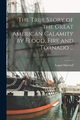 The True Story of the Great American Calamity by Flood, Fire and Tornado ... [microform] cover