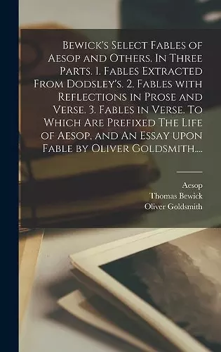 Bewick's Select Fables of Aesop and Others. In Three Parts. 1. Fables Extracted From Dodsley's. 2. Fables With Reflections in Prose and Verse. 3. Fables in Verse. To Which Are Prefixed The Life of Aesop, and An Essay Upon Fable by Oliver Goldsmith...... cover