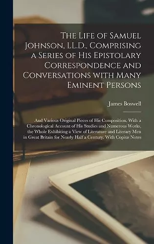 The Life of Samuel Johnson, LL.D., Comprising a Series of His Epistolary Correspondence and Conversations With Many Eminent Persons; and Various Original Pieces of His Composition. With a Chronological Account of His Studies and Numerous Works, The... cover