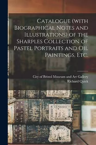 Catalogue (with Biographical Notes and Illustrations) of the Sharples Collection of Pastel Portraits and Oil Paintings, Etc. cover