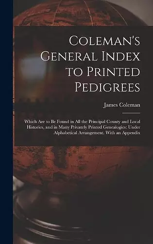 Coleman's General Index to Printed Pedigrees; Which Are to Be Found in All the Principal County and Local Histories, and in Many Privately Printed Genealogies cover