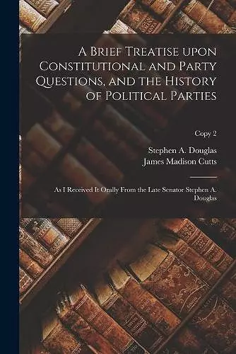 A Brief Treatise Upon Constitutional and Party Questions, and the History of Political Parties cover