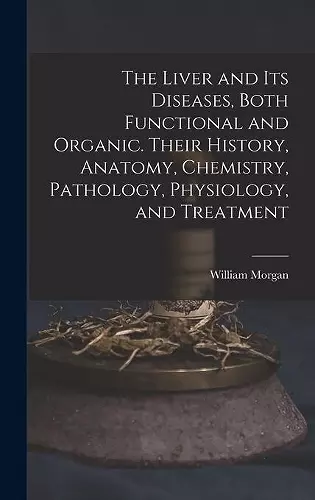 The Liver and Its Diseases, Both Functional and Organic. Their History, Anatomy, Chemistry, Pathology, Physiology, and Treatment cover