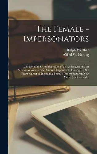 The Female - Impersonators; a Sequel to the Autobiography of an Androgyne and an Account of Some of the Author's Experiences During His Six Years' Career as Instinctive Female-impersonator in New York's Underworld .. cover