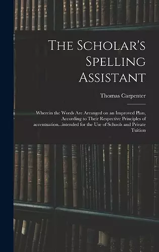 The Scholar's Spelling Assistant; Wherein the Words Are Arranged on an Improved Plan, According to Their Respective Principles of Accentuation...intended for the Use of Schools and Private Tuition cover