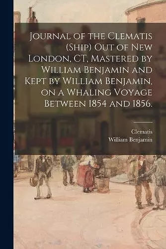 Journal of the Clematis (Ship) out of New London, CT, Mastered by William Benjamin and Kept by William Benjamin, on a Whaling Voyage Between 1854 and 1856. cover