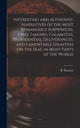 Interesting and Authentic Narratives of the Most Remarkable Shipwrecks, Fires, Famines, Calamities, Providential Deliverances, and Lamentable Disasters on the Seas, in Most Parts of the World [microform] cover