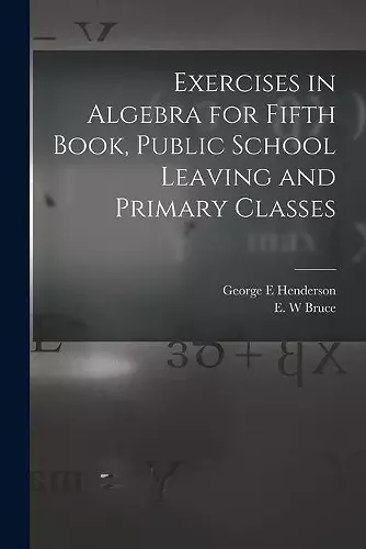 Exercises in Algebra for Fifth Book, Public School Leaving and Primary Classes [microform] cover