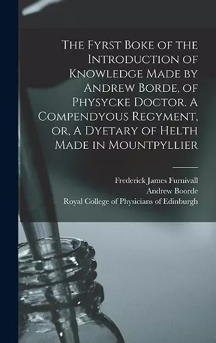 The Fyrst Boke of the Introduction of Knowledge Made by Andrew Borde, of Physycke Doctor. A Compendyous Regyment, or, A Dyetary of Helth Made in Mountpyllier cover