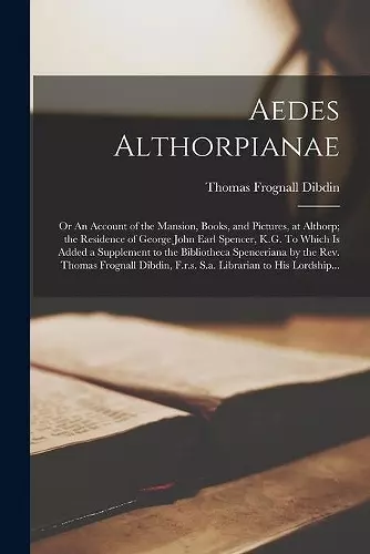 Aedes Althorpianae; Or An Account of the Mansion, Books, and Pictures, at Althorp; the Residence of George John Earl Spencer, K.G. To Which is Added a Supplement to the Bibliotheca Spenceriana by the Rev. Thomas Frognall Dibdin, F.r.s. S.a. Librarian... cover