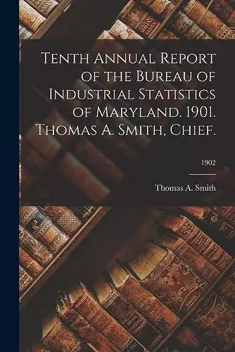 Tenth Annual Report of the Bureau of Industrial Statistics of Maryland. 1901. Thomas A. Smith, Chief.; 1902 cover