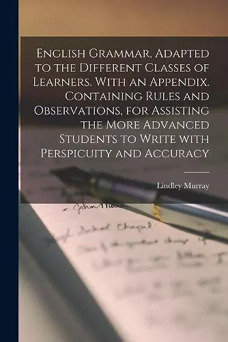 English Grammar, Adapted to the Different Classes of Learners. With an Appendix. Containing Rules and Observations, for Assisting the More Advanced Students to Write With Perspicuity and Accuracy cover