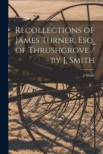 Recollections of James Turner, Esq. of Thrushgrove / by J. Smith cover