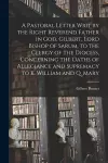 A Pastoral Letter Writ by the Right Reverend Father in God, Gilbert, Lord Bishop of Sarum, to the Clergy of the Diocess, Concerning the Oaths of Allegiance and Supremacy to K. William and Q. Mary cover