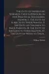 The Duty of Inferiours Towards Their Superiours, in Five Practical Discourses, Shewing I. The Duty of Subjects to Their Princes, II. The Duty of Children to Their Parents, III. The Duty of Servants to Their Masters, IV. The Duty of Wives to Their... cover