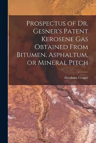 Prospectus of Dr. Gesner's Patent Kerosene Gas Obtained From Bitumen, Asphaltum, or Mineral Pitch [microform] cover