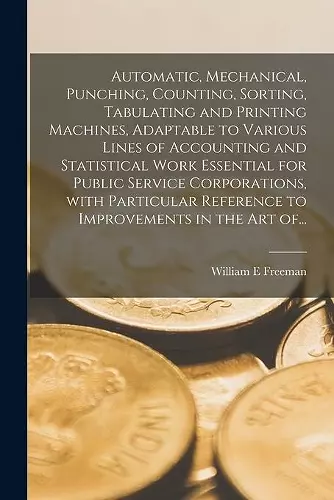 Automatic, Mechanical, Punching, Counting, Sorting, Tabulating and Printing Machines, Adaptable to Various Lines of Accounting and Statistical Work Essential for Public Service Corporations, With Particular Reference to Improvements in the Art Of... cover