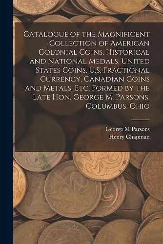 Catalogue of the Magnificent Collection of American Colonial Coins, Historical and National Medals, United States Coins, U.S. Fractional Currency, Canadian Coins and Metals, Etc. Formed by the Late Hon. George M. Parsons, Columbus, Ohio cover