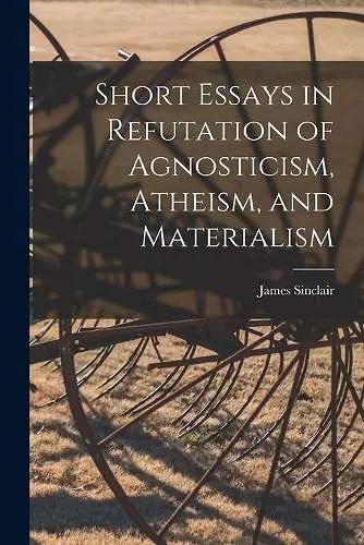 Short Essays in Refutation of Agnosticism, Atheism, and Materialism cover