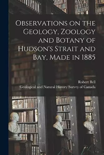 Observations on the Geology, Zoology and Botany of Hudson's Strait and Bay, Made in 1885 cover