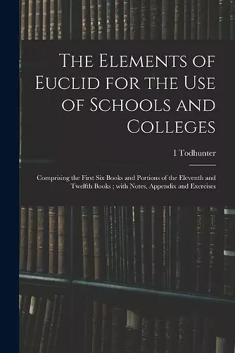 The Elements of Euclid for the Use of Schools and Colleges; Comprising the First Six Books and Portions of the Eleventh and Twelfth Books; With Notes, Appendix and Exercises cover