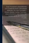 The Student's Handbook of Comparative Grammar Applied to the Sanskrit, Zend, Greek, Latin, Gothic, AngloSaxon and English Languages by Thomas Clark cover