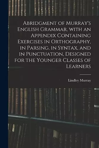 Abridgment of Murray's English Grammar, With an Appendix Containing Exercises in Orthography, in Parsing, in Syntax, and in Punctuation, Designed for the Younger Classes of Learners cover