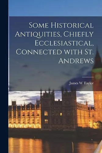 Some Historical Antiquities, Chiefly Ecclesiastical, Connected With St. Andrews cover