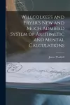 Willcolkes's and Fryer's New and Much Admired System of Arithmetic and Mental Calculations [microform] cover