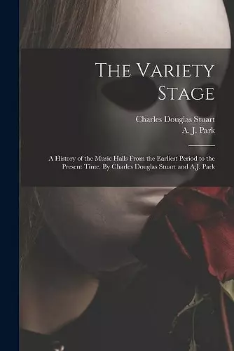 The Variety Stage; a History of the Music Halls From the Earliest Period to the Present Time. By Charles Douglas Stuart and A.J. Park cover